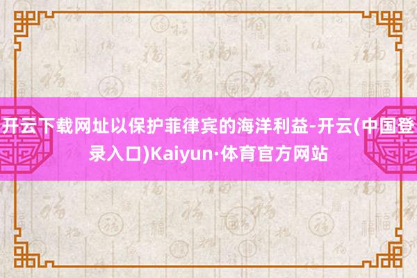 开云下载网址以保护菲律宾的海洋利益-开云(中国登录入口)Kaiyun·体育官方网站