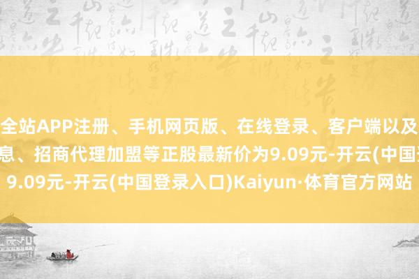全站APP注册、手机网页版、在线登录、客户端以及发布平台优惠活动信息、招商代理加盟等正股最新价为9.09元-开云(中国登录入口)Kaiyun·体育官方网站