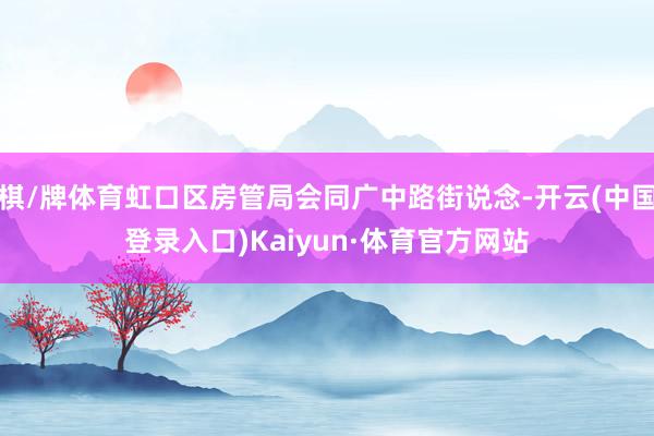 棋/牌体育虹口区房管局会同广中路街说念-开云(中国登录入口)Kaiyun·体育官方网站