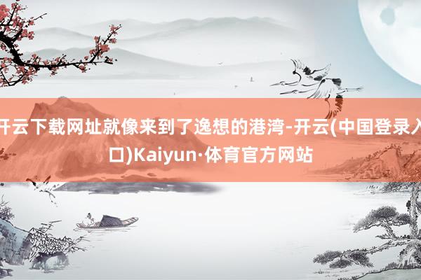 开云下载网址就像来到了逸想的港湾-开云(中国登录入口)Kaiyun·体育官方网站
