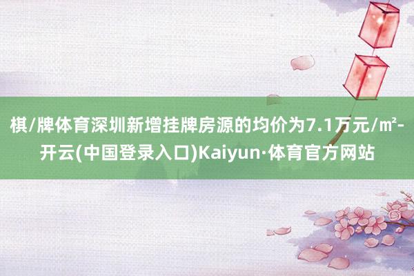 棋/牌体育深圳新增挂牌房源的均价为7.1万元/㎡-开云(中国登录入口)Kaiyun·体育官方网站