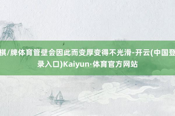 棋/牌体育管壁会因此而变厚变得不光滑-开云(中国登录入口)Kaiyun·体育官方网站