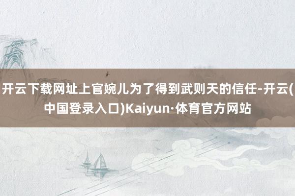 开云下载网址上官婉儿为了得到武则天的信任-开云(中国登录入口)Kaiyun·体育官方网站