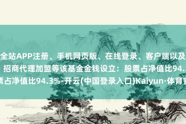 全站APP注册、手机网页版、在线登录、客户端以及发布平台优惠活动信息、招商代理加盟等该基金金钱设立：股票占净值比94.3%-开云(中国登录入口)Kaiyun·体育官方网站