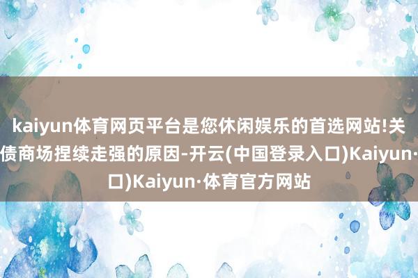 kaiyun体育网页平台是您休闲娱乐的首选网站!关于本年以来转债商场捏续走强的原因-开云(中国登录入口)Kaiyun·体育官方网站