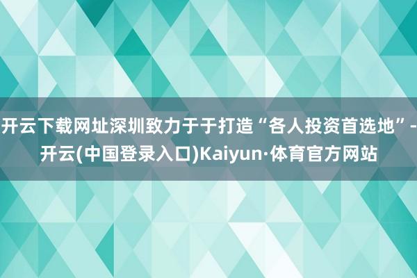 开云下载网址深圳致力于于打造“各人投资首选地”-开云(中国登录入口)Kaiyun·体育官方网站