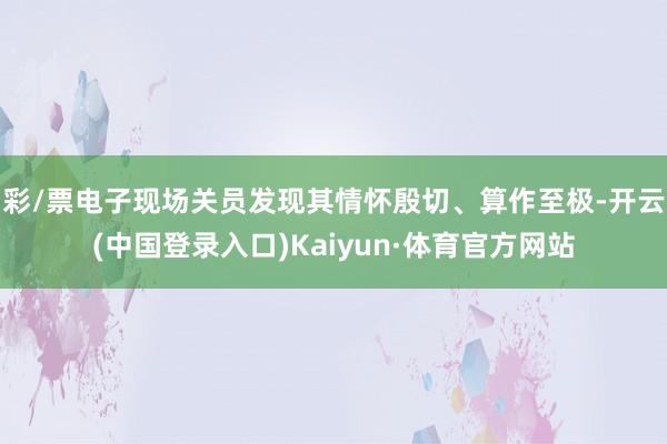 彩/票电子现场关员发现其情怀殷切、算作至极-开云(中国登录入口)Kaiyun·体育官方网站