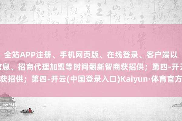 全站APP注册、手机网页版、在线登录、客户端以及发布平台优惠活动信息、招商代理加盟等时间翻新智商获招供;第四-开云(中国登录入口)Kaiyun·体育官方网站