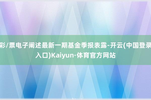 彩/票电子阐述最新一期基金季报表露-开云(中国登录入口)Kaiyun·体育官方网站