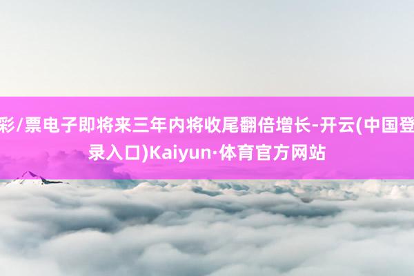 彩/票电子即将来三年内将收尾翻倍增长-开云(中国登录入口)Kaiyun·体育官方网站