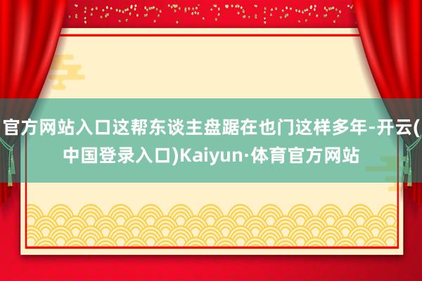 官方网站入口这帮东谈主盘踞在也门这样多年-开云(中国登录入口)Kaiyun·体育官方网站