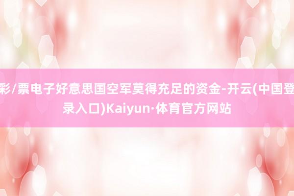 彩/票电子好意思国空军莫得充足的资金-开云(中国登录入口)Kaiyun·体育官方网站