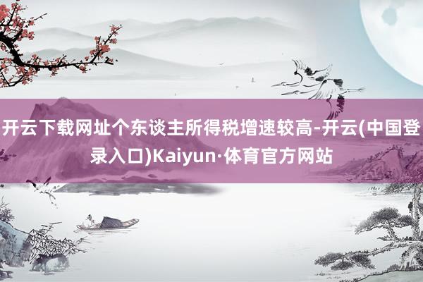 开云下载网址个东谈主所得税增速较高-开云(中国登录入口)Kaiyun·体育官方网站