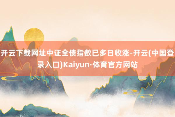 开云下载网址中证全债指数已多日收涨-开云(中国登录入口)Kaiyun·体育官方网站