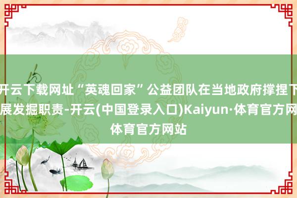 开云下载网址“英魂回家”公益团队在当地政府撑捏下开展发掘职责-开云(中国登录入口)Kaiyun·体育官方网站