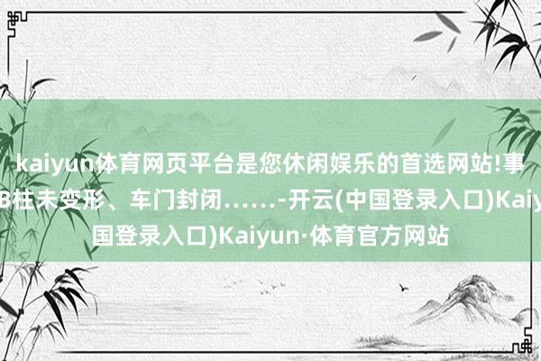 kaiyun体育网页平台是您休闲娱乐的首选网站!事故相片明确表现AB柱未变形、车门封闭……-开云(中国登录入口)Kaiyun·体育官方网站
