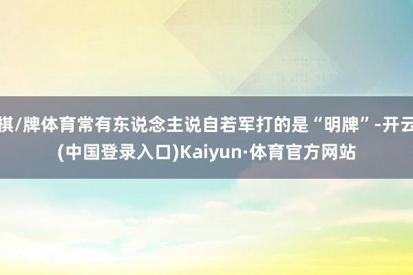 棋/牌体育常有东说念主说自若军打的是“明牌”-开云(中国登录入口)Kaiyun·体育官方网站
