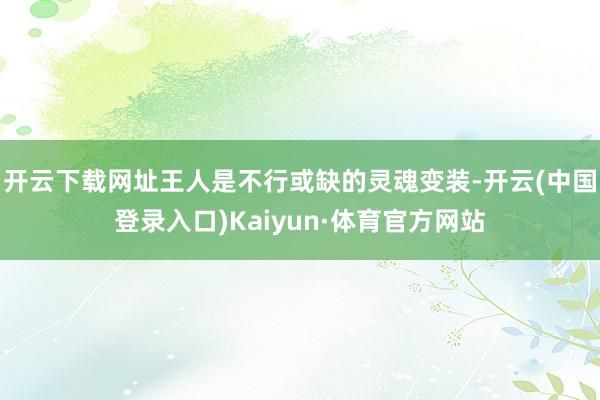 开云下载网址王人是不行或缺的灵魂变装-开云(中国登录入口)Kaiyun·体育官方网站