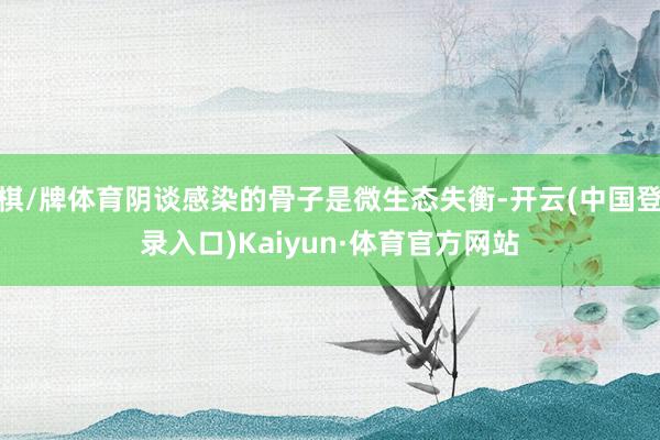 棋/牌体育阴谈感染的骨子是微生态失衡-开云(中国登录入口)Kaiyun·体育官方网站