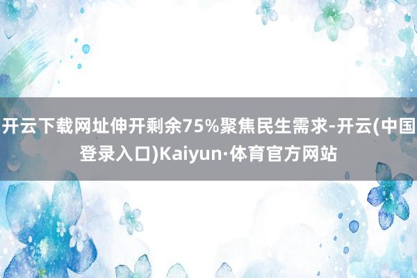开云下载网址伸开剩余75%聚焦民生需求-开云(中国登录入口)Kaiyun·体育官方网站