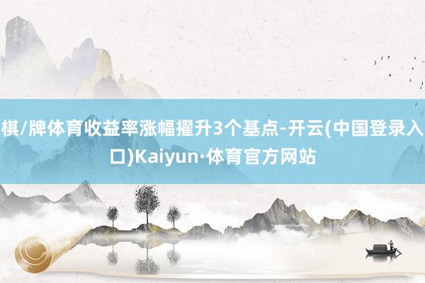 棋/牌体育收益率涨幅擢升3个基点-开云(中国登录入口)Kaiyun·体育官方网站