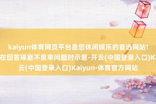 kaiyun体育网页平台是您休闲娱乐的首选网站!中国银行副行长武剑在回答琢磨不良率问题时示意-开云(中国登录入口)Kaiyun·体育官方网站