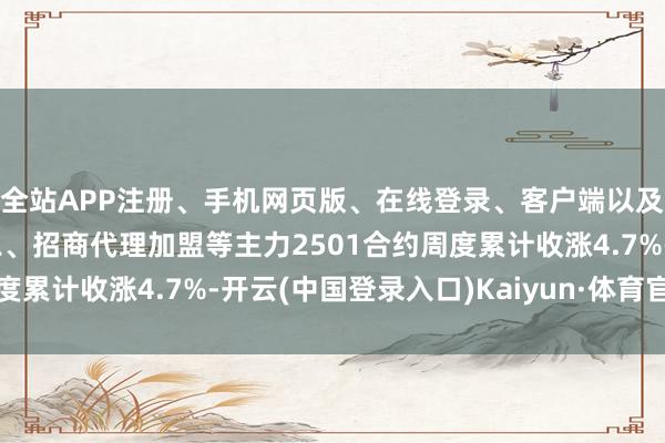 全站APP注册、手机网页版、在线登录、客户端以及发布平台优惠活动信息、招商代理加盟等主力2501合约周度累计收涨4.7%-开云(中国登录入口)Kaiyun·体育官方网站
