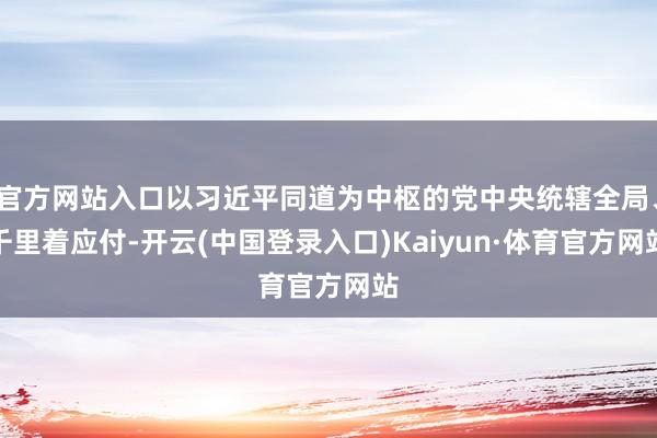 官方网站入口以习近平同道为中枢的党中央统辖全局、千里着应付-开云(中国登录入口)Kaiyun·体育官方网站