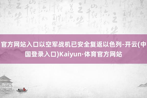 官方网站入口以空军战机已安全复返以色列-开云(中国登录入口)Kaiyun·体育官方网站