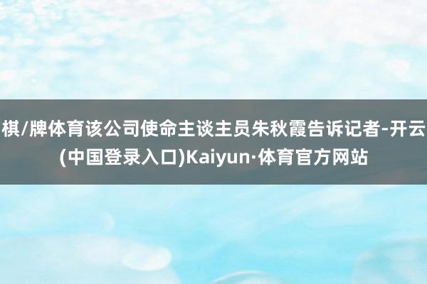 棋/牌体育该公司使命主谈主员朱秋霞告诉记者-开云(中国登录入口)Kaiyun·体育官方网站