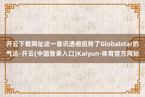 开云下载网址这一音讯透彻扭转了Globalstar的气运-开云(中国登录入口)Kaiyun·体育官方网站