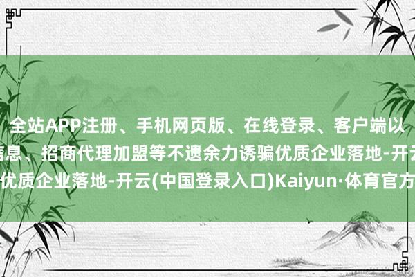 全站APP注册、手机网页版、在线登录、客户端以及发布平台优惠活动信息、招商代理加盟等不遗余力诱骗优质企业落地-开云(中国登录入口)Kaiyun·体育官方网站