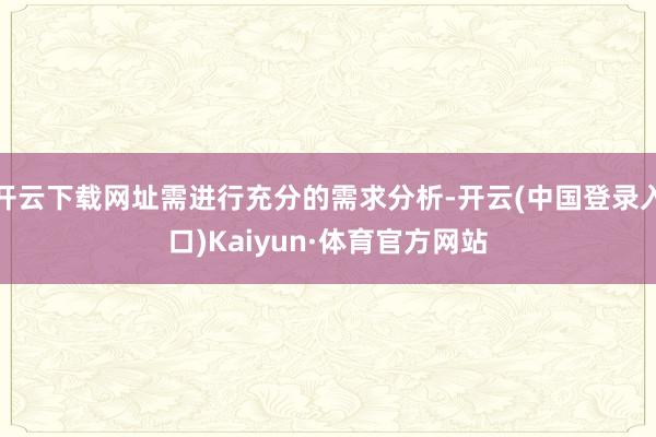 开云下载网址需进行充分的需求分析-开云(中国登录入口)Kaiyun·体育官方网站
