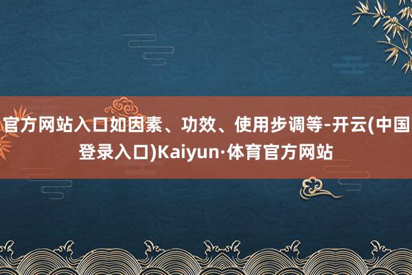 官方网站入口如因素、功效、使用步调等-开云(中国登录入口)Kaiyun·体育官方网站