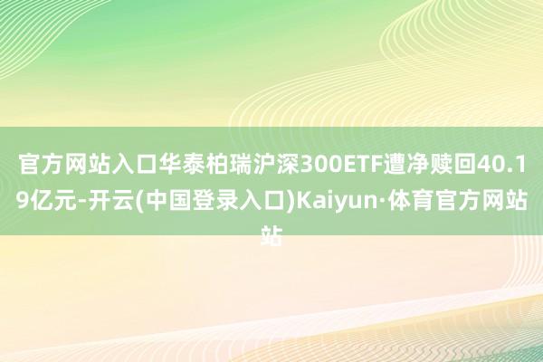 官方网站入口华泰柏瑞沪深300ETF遭净赎回40.19亿元-开云(中国登录入口)Kaiyun·体育官方网站