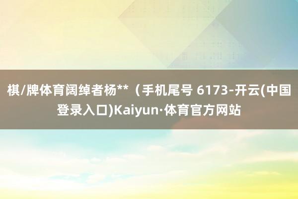 棋/牌体育阔绰者杨**（手机尾号 6173-开云(中国登录入口)Kaiyun·体育官方网站