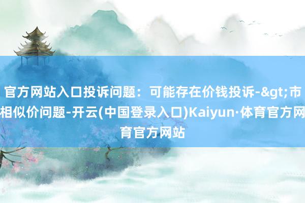 官方网站入口投诉问题：可能存在价钱投诉->市集相似价问题-开云(中国登录入口)Kaiyun·体育官方网站