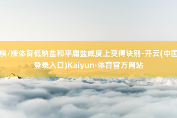 棋/牌体育低钠盐和平庸盐咸度上莫得诀别-开云(中国登录入口)Kaiyun·体育官方网站