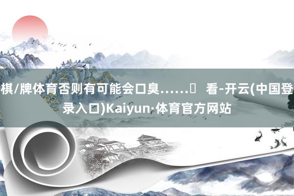 棋/牌体育否则有可能会口臭……➍ 看-开云(中国登录入口)Kaiyun·体育官方网站