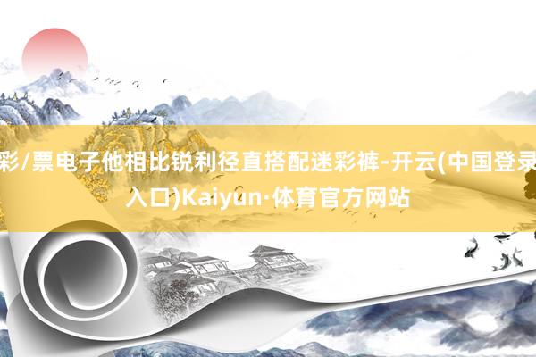 彩/票电子他相比锐利径直搭配迷彩裤-开云(中国登录入口)Kaiyun·体育官方网站