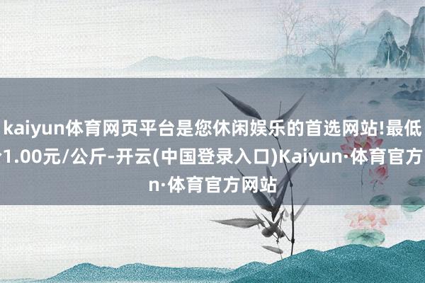 kaiyun体育网页平台是您休闲娱乐的首选网站!最低报价1.00元/公斤-开云(中国登录入口)Kaiyun·体育官方网站