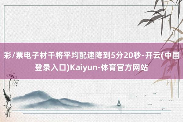 彩/票电子材干将平均配速降到5分20秒-开云(中国登录入口)Kaiyun·体育官方网站