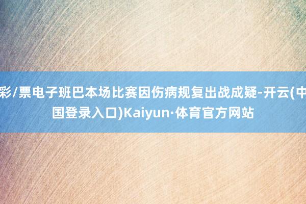 彩/票电子班巴本场比赛因伤病规复出战成疑-开云(中国登录入口)Kaiyun·体育官方网站