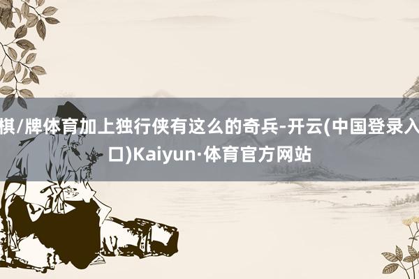 棋/牌体育加上独行侠有这么的奇兵-开云(中国登录入口)Kaiyun·体育官方网站