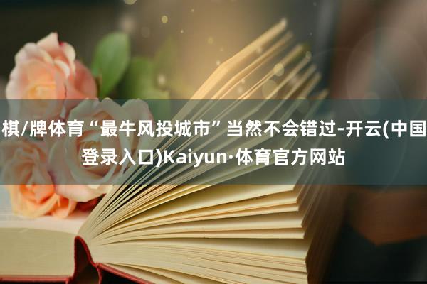棋/牌体育“最牛风投城市”当然不会错过-开云(中国登录入口)Kaiyun·体育官方网站