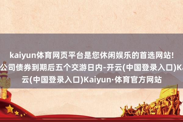 kaiyun体育网页平台是您休闲娱乐的首选网站!在本次刊行的可休养公司债券到期后五个交游日内-开云(中国登录入口)Kaiyun·体育官方网站