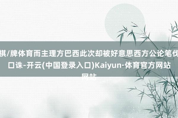 棋/牌体育而主理方巴西此次却被好意思西方公论笔伐口诛-开云(中国登录入口)Kaiyun·体育官方网站