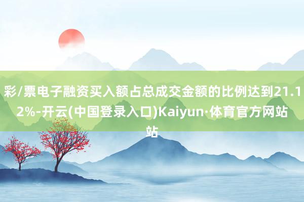 彩/票电子融资买入额占总成交金额的比例达到21.12%-开云(中国登录入口)Kaiyun·体育官方网站