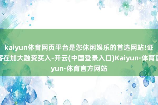 kaiyun体育网页平台是您休闲娱乐的首选网站!证实融资客在加大融资买入-开云(中国登录入口)Kaiyun·体育官方网站