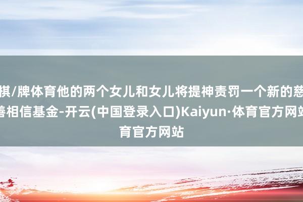 棋/牌体育他的两个女儿和女儿将提神责罚一个新的慈善相信基金-开云(中国登录入口)Kaiyun·体育官方网站